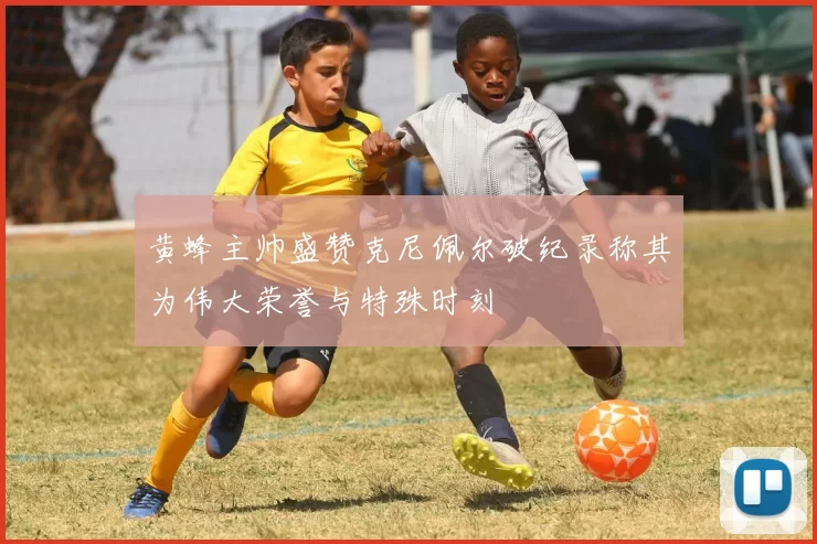 黄蜂主帅盛赞克尼佩尔破纪录称其为伟大荣誉与特殊时刻