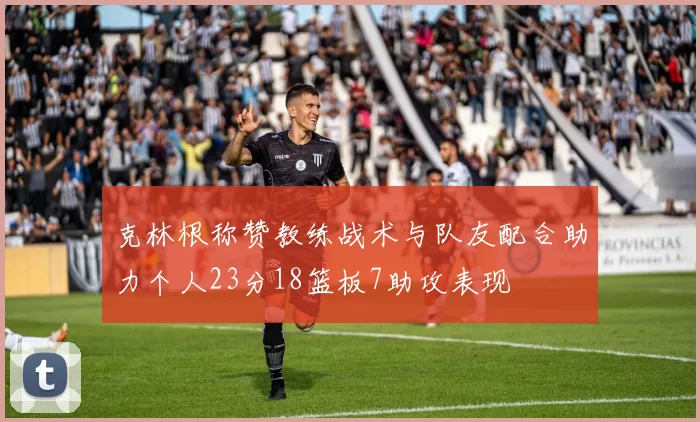 克林根称赞教练战术与队友配合助力个人23分18篮板7助攻表现