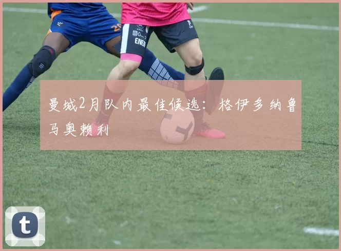 曼城2月队内最佳候选：格伊多纳鲁马奥赖利