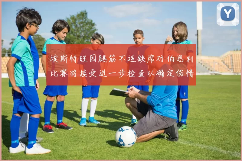 埃斯特旺因腿筋不适缺席对伯恩利比赛将接受进一步检查以确定伤情