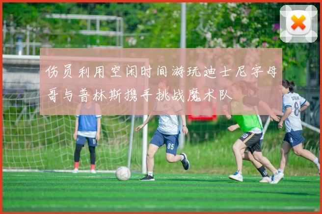 伤员利用空闲时间游玩迪士尼字母哥与普林斯携手挑战魔术队