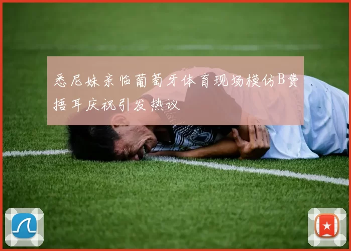 悉尼妹亲临葡萄牙体育现场模仿B费捂耳庆祝引发热议