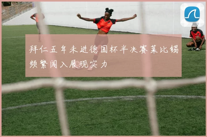 拜仁五年未进德国杯半决赛莱比锡频繁闯入展现实力