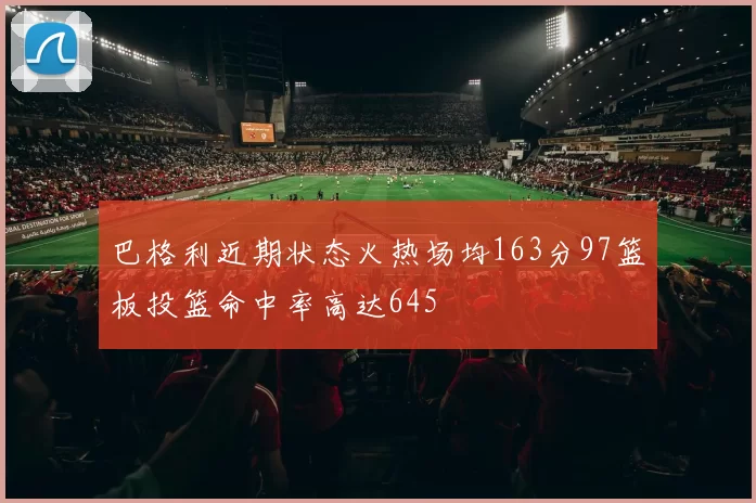 巴格利近期状态火热场均163分97篮板投篮命中率高达645