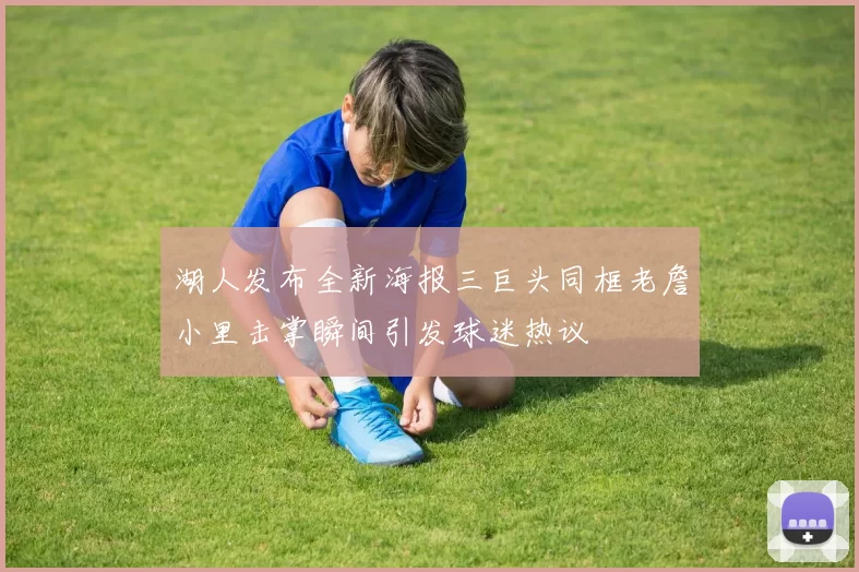 湖人发布全新海报三巨头同框老詹小里击掌瞬间引发球迷热议