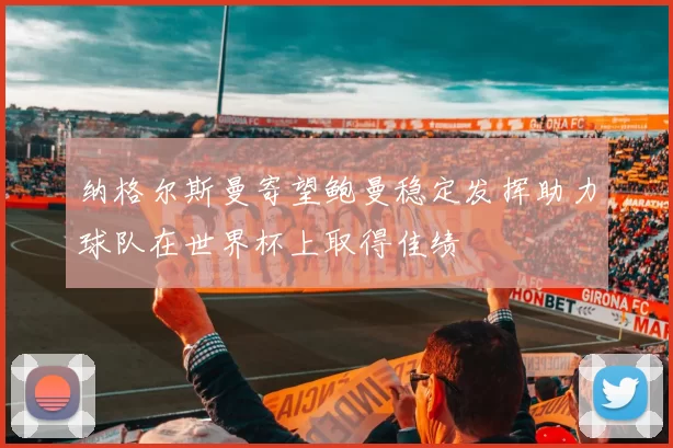 纳格尔斯曼寄望鲍曼稳定发挥助力球队在世界杯上取得佳绩