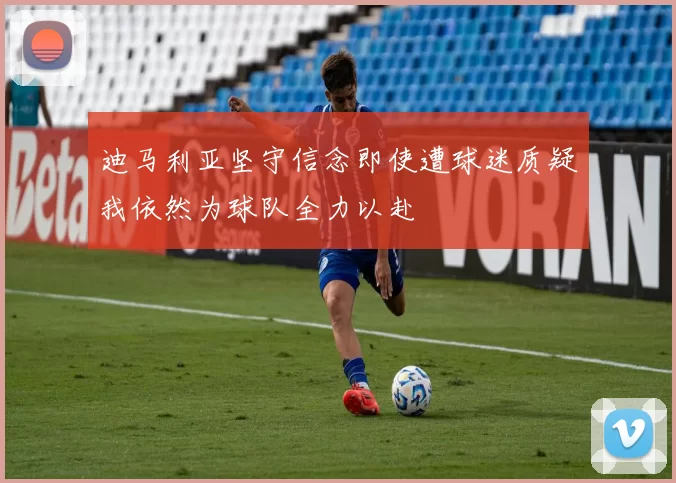 迪马利亚坚守信念即使遭球迷质疑我依然为球队全力以赴