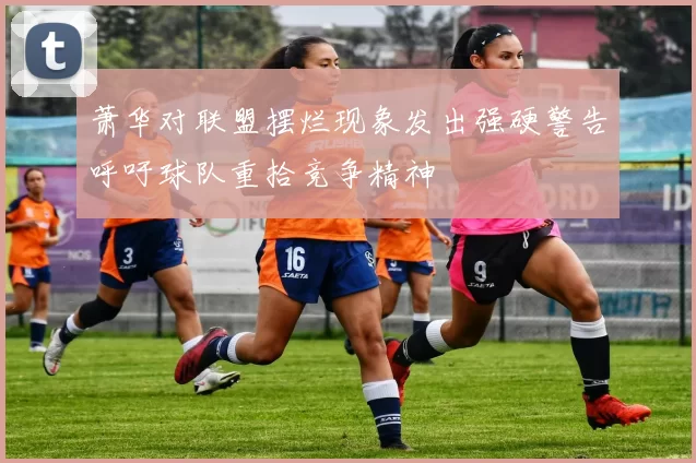 萧华对联盟摆烂现象发出强硬警告呼吁球队重拾竞争精神
