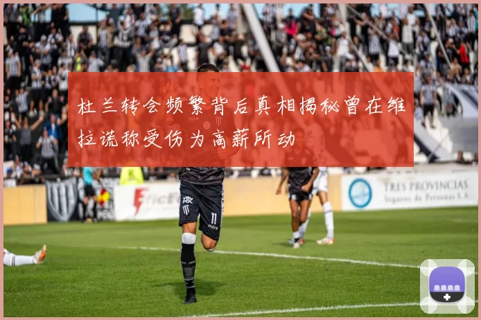 杜兰转会频繁背后真相揭秘曾在维拉谎称受伤为高薪所动