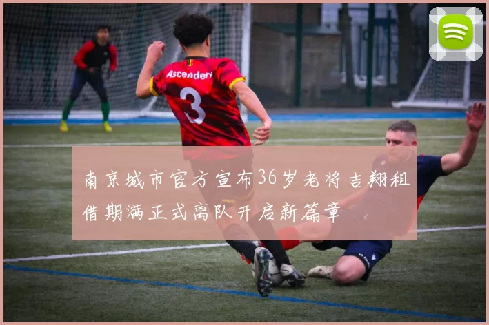 南京城市官方宣布36岁老将吉翔租借期满正式离队开启新篇章