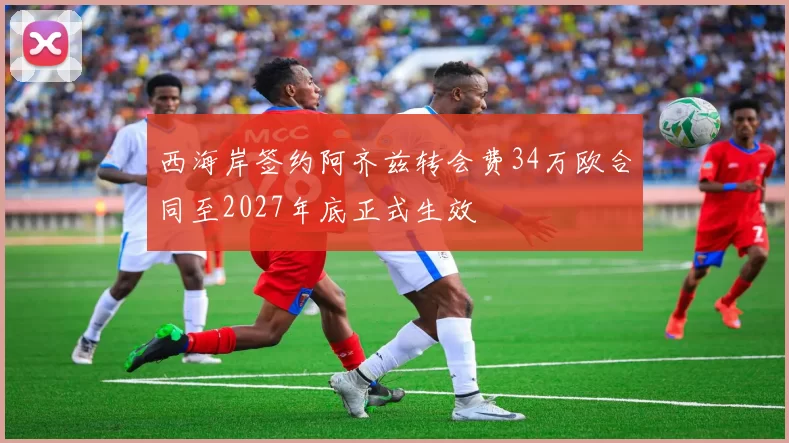 西海岸签约阿齐兹转会费34万欧合同至2027年底正式生效