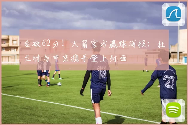 合砍62分！火箭官方赢球海报：杜兰特与申京携手登上封面