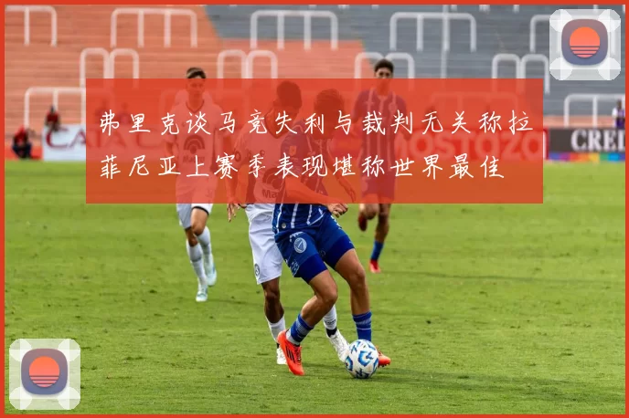 弗里克谈马竞失利与裁判无关称拉菲尼亚上赛季表现堪称世界最佳