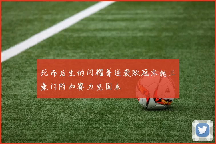 死而后生的闪耀哥逆袭欧冠末轮三豪门附加赛力克国米