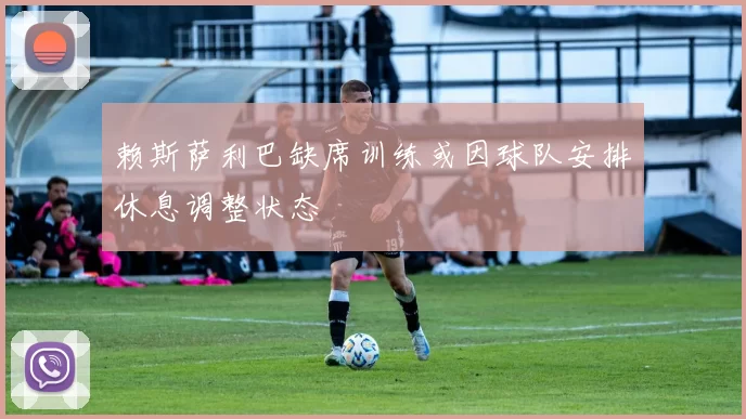 赖斯萨利巴缺席训练或因球队安排休息调整状态