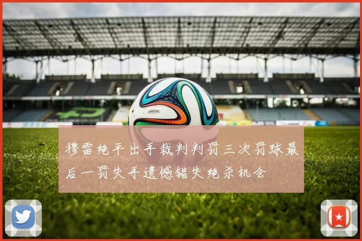 穆雷绝平出手裁判判罚三次罚球最后一罚失手遗憾错失绝杀机会
