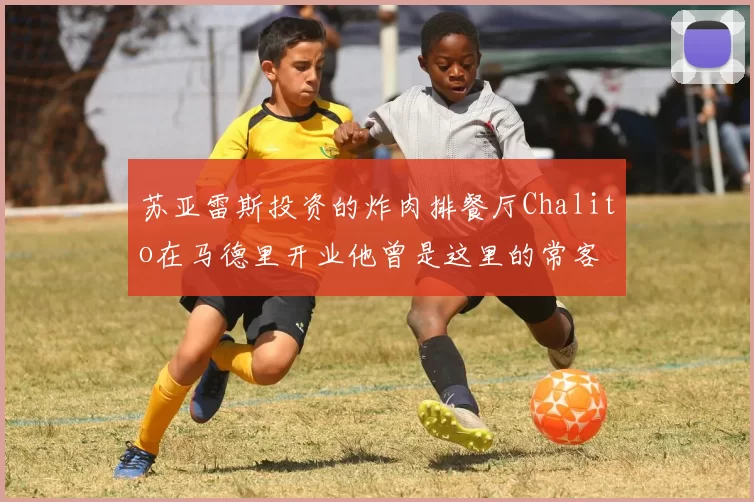 苏亚雷斯投资的炸肉排餐厅Chalito在马德里开业他曾是这里的常客