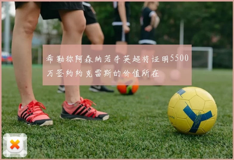 希勒称阿森纳若夺英超将证明5500万签约约克雷斯的价值所在