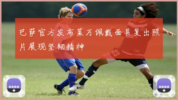 巴萨官方发布莱万佩戴面具复出照片展现坚韧精神