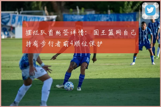 摆烂队首轮签详情：国王篮网自己持有步行者前4顺位保护