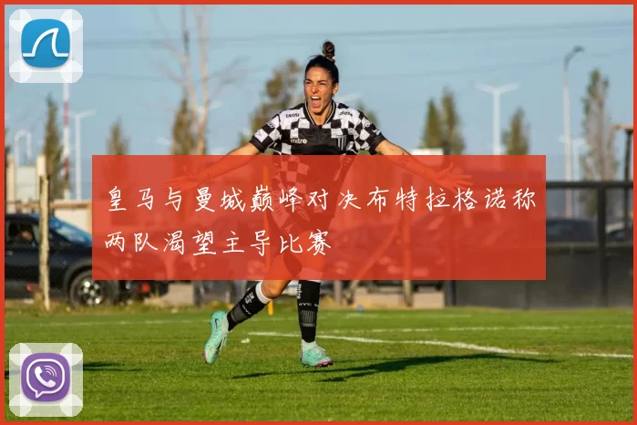 皇马与曼城巅峰对决布特拉格诺称两队渴望主导比赛
