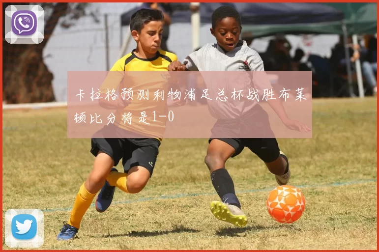 卡拉格预测利物浦足总杯战胜布莱顿比分将是1-0