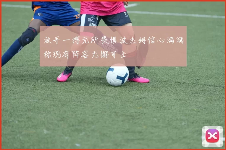 放手一搏无所畏惧波杰姆信心满满称现有阵容无懈可击
