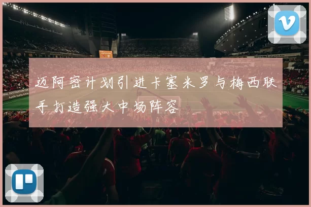 迈阿密计划引进卡塞米罗与梅西联手打造强大中场阵容