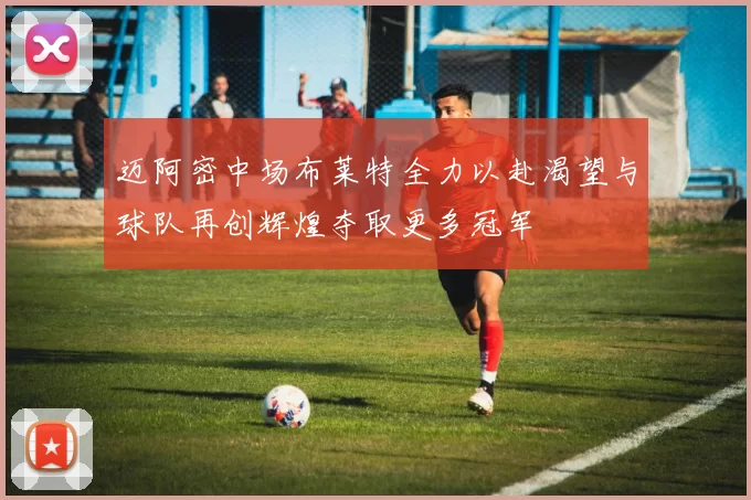 迈阿密中场布莱特全力以赴渴望与球队再创辉煌夺取更多冠军