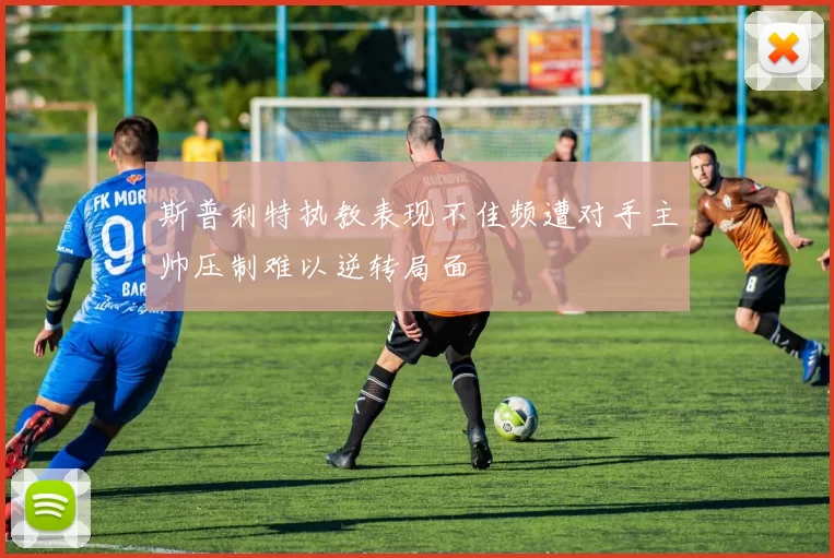 斯普利特执教表现不佳频遭对手主帅压制难以逆转局面