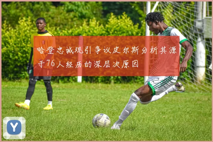 哈登忠诚观引争议皮尔斯分析其源于76人经历的深层次原因
