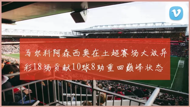 马尔科阿森西奥在土超赛场大放异彩18场贡献10球8助重回巅峰状态