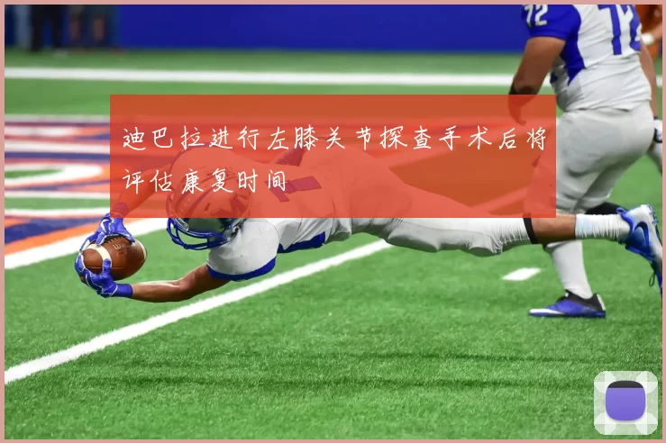迪巴拉进行左膝关节探查手术后将评估康复时间