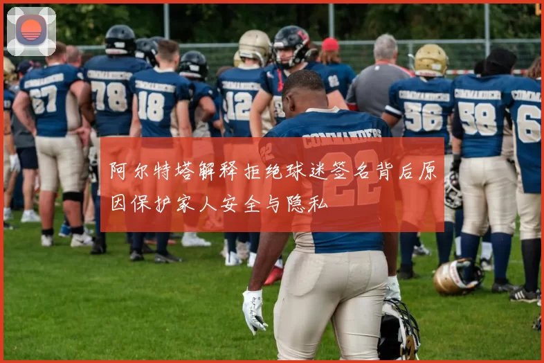 阿尔特塔解释拒绝球迷签名背后原因保护家人安全与隐私