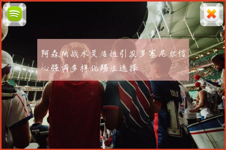 阿森纳战术灵活性引发罗塞尼尔信心强调多样化踢法选择