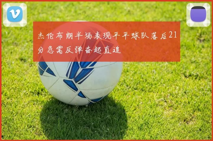 杰伦布朗半场表现平平球队落后21分急需反弹奋起直追
