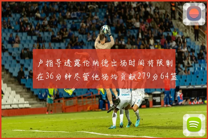 卢指导透露伦纳德出场时间将限制在36分钟尽管他场均贡献279分64篮板37助攻