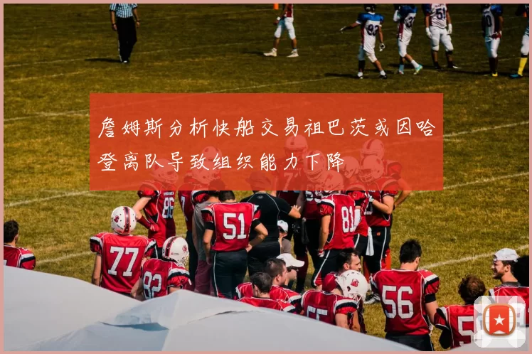 詹姆斯分析快船交易祖巴茨或因哈登离队导致组织能力下降
