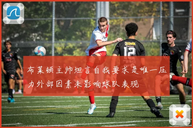 布莱顿主帅坦言自我要求是唯一压力外部因素未影响球队表现