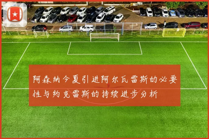 阿森纳今夏引进阿尔瓦雷斯的必要性与约克雷斯的持续进步分析