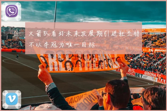火箭队看好未来发展期引进杜兰特不以夺冠为唯一目标