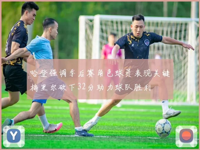 哈登强调季后赛角色球员表现关键梅里尔砍下32分助力球队胜利