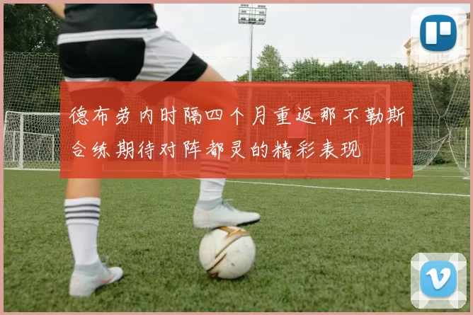 德布劳内时隔四个月重返那不勒斯合练期待对阵都灵的精彩表现