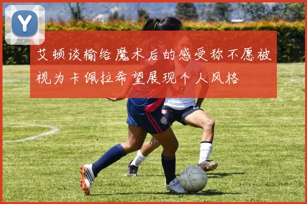 艾顿谈输给魔术后的感受称不愿被视为卡佩拉希望展现个人风格