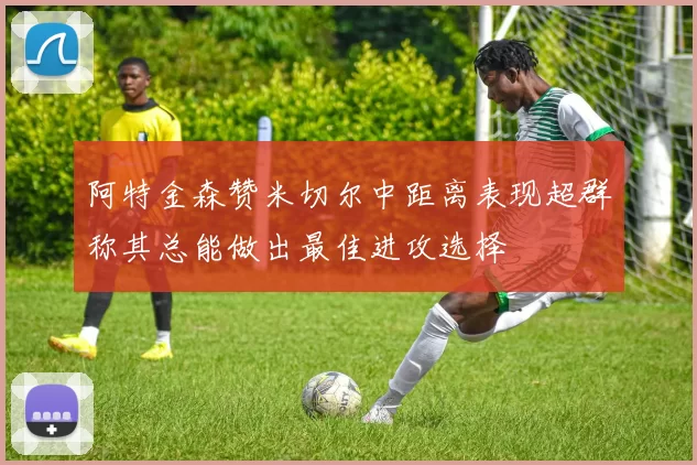 阿特金森赞米切尔中距离表现超群称其总能做出最佳进攻选择