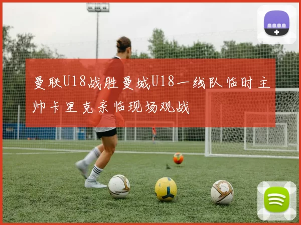 曼联U18战胜曼城U18一线队临时主帅卡里克亲临现场观战