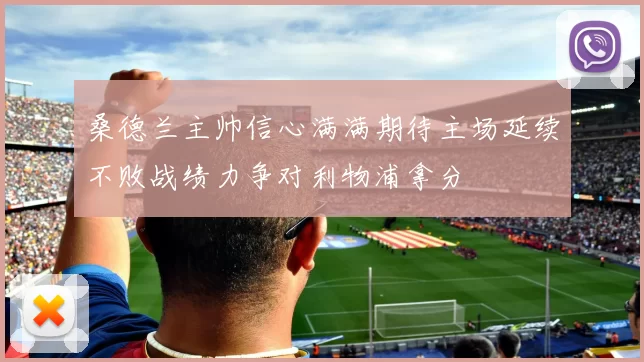 桑德兰主帅信心满满期待主场延续不败战绩力争对利物浦拿分