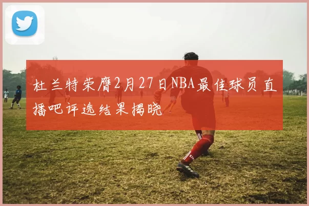 杜兰特荣膺2月27日NBA最佳球员直播吧评选结果揭晓