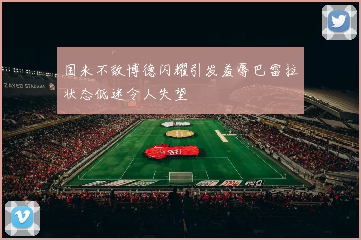 国米不敌博德闪耀引发羞辱巴雷拉状态低迷令人失望